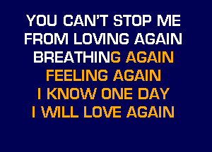 YOU CANT STOP ME
FROM LOVING AGAIN
BREATHING AGAIN
FEELING AGAIN
I KNOW ONE DAY
I WILL LOVE AGAIN