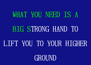 WHAT YOU NEED IS A
BIG STRONG HAND T0
LIFT YOU TO YOUR HIGHER
GROUND