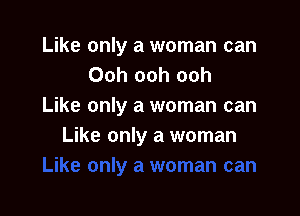 Like only a woman can
Ooh ooh ooh
Like only a woman can

Like only a woman