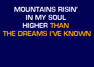 MOUNTAINS RISIM
IN MY SOUL
HIGHER THAN
THE DREAMS I'VE KNOWN