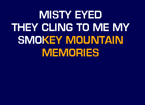 MISTY EYED
THEY CLING TO ME MY
SMOKEY MOUNTAIN
MEMORIES