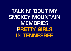 TALKIN' 'BOUT MY
SMOKEY MOUNTAIN
MEMORIES
PRETTY GIRLS
IN TENNESSEE