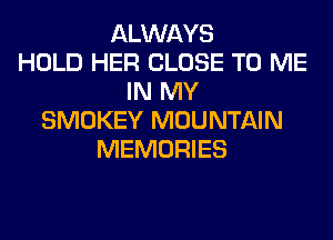 ALWAYS
HOLD HER CLOSE TO ME
IN MY
SMOKEY MOUNTAIN
MEMORIES