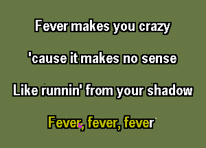 Fever makes you crazy

'cause it makes no sense

Like runnin' from your shadow

Fever, fever, fever'