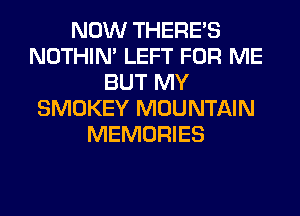 NOW THERE'S
NOTHIN' LEFT FOR ME
BUT MY
SMOKEY MOUNTAIN
MEMORIES