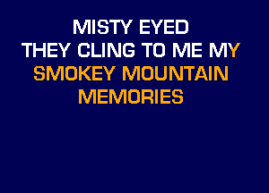 MISTY EYED
THEY CLING TO ME MY
SMOKEY MOUNTAIN
MEMORIES