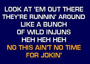 LOOK AT 'EM OUT THERE
THEY'RE RUNNIN' AROUND

LIKE A BUNCH
OF WILD INJUNS
HEH HEH HEH
N0 THIS AIN'T N0 TIME
FOR JOKIN'