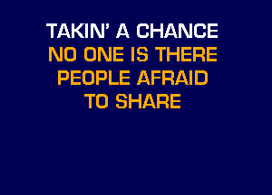 TAKIN' A CHANCE
NO ONE IS THERE
PEOPLE AFRAID

TO SHARE