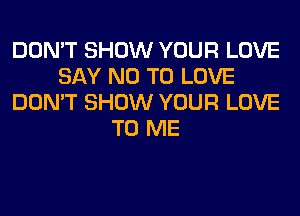 DON'T SHOW YOUR LOVE
SAY NO TO LOVE
DON'T SHOW YOUR LOVE
TO ME