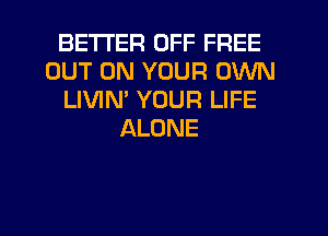 BETTER OFF FREE
OUT ON YOUR OWN
LIVIM YOUR LIFE
ALONE