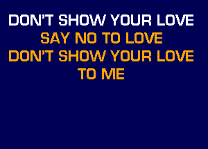 DON'T SHOW YOUR LOVE
SAY NO TO LOVE
DON'T SHOW YOUR LOVE
TO ME