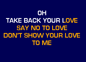 0H
TAKE BACK YOUR LOVE
SAY NO TO LOVE
DON'T SHOW YOUR LOVE
TO ME