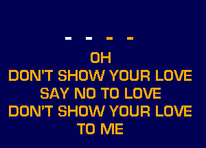 0H
DON'T SHOW YOUR LOVE
SAY NO TO LOVE
DON'T SHOW YOUR LOVE
TO ME