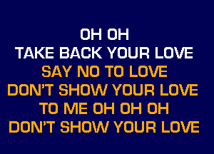 0H 0H
TAKE BACK YOUR LOVE
SAY NO TO LOVE
DON'T SHOW YOUR LOVE
TO ME 0H 0H 0H
DON'T SHOW YOUR LOVE