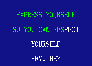 EXPRESS YOURSELF
SO YOU CAN RESPECT
YOURSELF
HEY, HEY