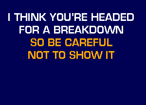 I THINK YOU'RE HEADED
FOR A BREAKDOWN
80 BE CAREFUL
NOT TO SHOW IT