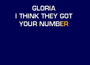 GLORIA
I THINK THEY GOT
YOUR NUMBER