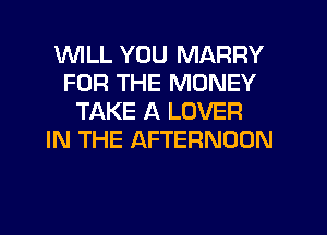 WILL YOU MARRY
FOR THE MONEY
TAKE A LOVER
IN THE AFTERNOON