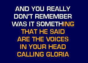 AND YOU REALLY
DON'T REMEMBER
WAS IT SOMETHING
THAT HE SAID
ARE THE VOICES
IN YOUR HEAD
CALLING GLORIA