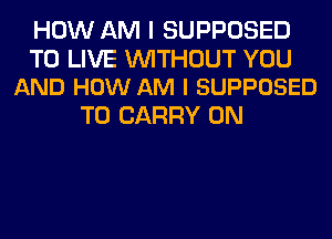 HOW AM I SUPPOSED

TO LIVE WITHOUT YOU
AND HOW AM I SUPPOSED

TO CARRY 0N