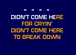 DIDMT COME HERE
FOR CRYIN'
DIDN'T COME HERE
TO BREAK DOWN