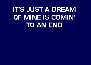 IT'S JUST A DREAM
OF MINE IS COMIN'
TO AN END