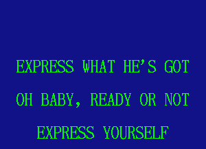 EXPRESS WHAT HES GOT
0H BABY, READY OR NOT
EXPRESS YOURSELF