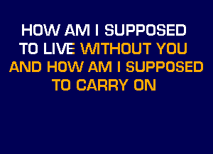 HOW AM I SUPPOSED

TO LIVE WITHOUT YOU
AND HOW AM I SUPPOSED

TO CARRY 0N