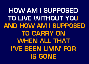 HOW AM I SUPPOSED

TO LIVE WITHOUT YOU
AND HOW AM I SUPPOSED

TO CARRY 0N
WHEN ALL THAT
I'VE BEEN LIVIN' FOR
IS GONE