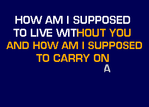 HOW AM I SUPPOSED

TO LIVE WITHOUT YOU
AND HOW AM I SUPPOSED

TO CARRY ORA