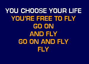 YOU CHOOSE YOUR LIFE
YOU'RE FREE TO FLY
GO ON
AND FLY
GO ON AND FLY
FLY