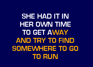 SHE HAD IT IN
HER OWN TIME
TO GET AWAY
AND TRY TO FIND
SOMEWHERE TO GO
TO RUN