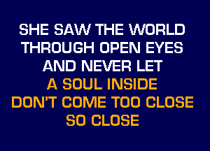 SHE SAW THE WORLD
THROUGH OPEN EYES
AND NEVER LET
A SOUL INSIDE
DON'T COME T00 CLOSE
SO CLOSE