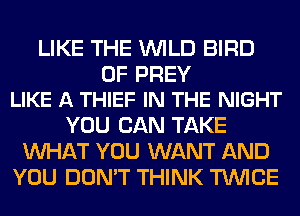 LIKE THE WILD BIRD

0F PREV
LIKE A THIEF IN THE NIGHT

YOU CAN TAKE
WHAT YOU WANT AND
YOU DON'T THINK TWICE