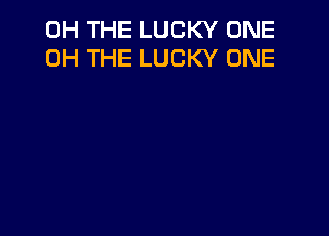 0H THE LUCKY ONE
0H THE LUCKY ONE