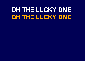 0H THE LUCKY ONE
0H THE LUCKY ONE