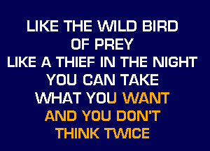 LIKE THE WILD BIRD

0F PREV
LIKE A THIEF IN THE NIGHT

YOU CAN TAKE

WAT YOU WANT
AND YOU DON'T
THINK TVUICE