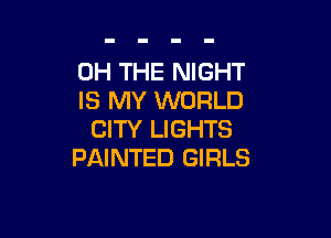 0H THE NIGHT
IS MY WORLD

CITY LIGHTS
PAINTED GIRLS