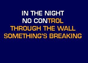 IN THE NIGHT
N0 CONTROL
THROUGH THE WALL
SOMETHING'S BREAKING