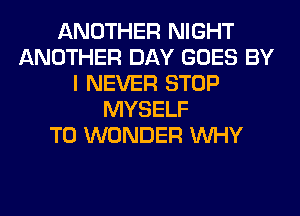 ANOTHER NIGHT
ANOTHER DAY GOES BY
I NEVER STOP
MYSELF
T0 WONDER WHY