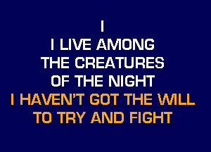 I
I LIVE AMONG
THE CREATURES
OF THE NIGHT
I HAVEN'T GOT THE INILL
TO TRY AND FIGHT