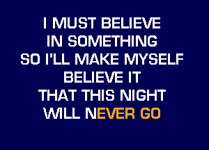 I MUST BELIEVE
IN SOMETHING
SO I'LL MAKE MYSELF
BELIEVE IT
THAT THIS NIGHT
WILL NEVER GO