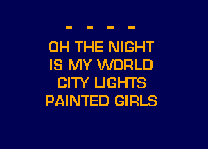 0H THE NIGHT
IS MY WORLD

CITY LIGHTS
PAINTED GIRLS