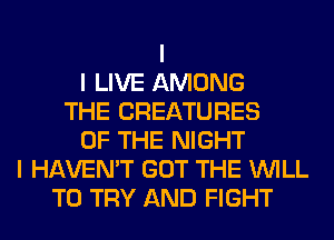 I
I LIVE AMONG
THE CREATURES
OF THE NIGHT
I HAVEN'T GOT THE INILL
TO TRY AND FIGHT