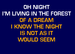 0H NIGHT
I'M LIVING IN THE FOREST
OF A DREAM
I KNOW THE NIGHT
IS NOT AS IT
WOULD SEEM