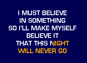 I MUST BELIEVE
IN SOMETHING
SO I'LL MAKE MYSELF
BELIEVE IT
THAT THIS NIGHT
WILL NEVER GO