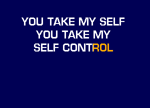 YOU TAKE MY SELF
YOU TAKE MY
SELF CONTROL