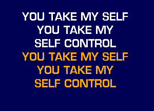 YOU TAKE MY SELF
YOU TAKE MY
SELF CONTROL

YOU TAKE MY SELF
YOU TAKE MY
SELF CONTROL