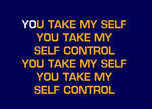 YOU TAKE MY SELF
YOU TAKE MY
SELF CONTROL

YOU TAKE MY SELF
YOU TAKE MY
SELF CONTROL