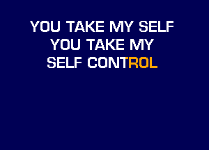 YOU TAKE MY SELF
YOU TAKE MY
SELF CONTROL